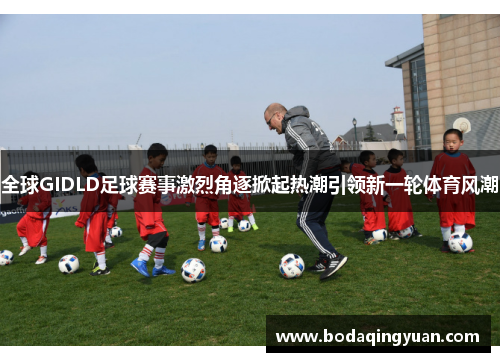 全球GIDLD足球赛事激烈角逐掀起热潮引领新一轮体育风潮